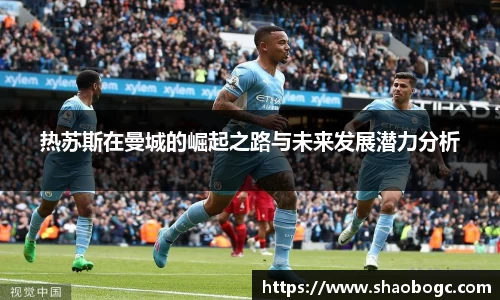 热苏斯在曼城的崛起之路与未来发展潜力分析